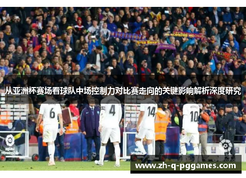 从亚洲杯赛场看球队中场控制力对比赛走向的关键影响解析深度研究