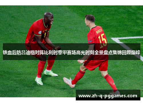 铁血后防吕迪格对阵比利时意甲赛场高光时刻全景盘点集锦回顾巅峰
