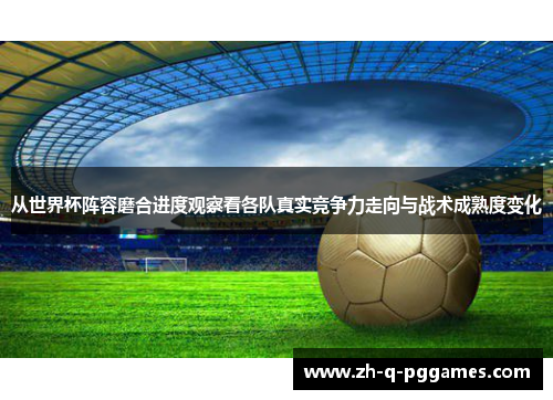 从世界杯阵容磨合进度观察看各队真实竞争力走向与战术成熟度变化