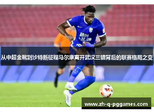 从中超金靴到沙特新征程马尔康离开武汉三镇背后的联赛格局之变