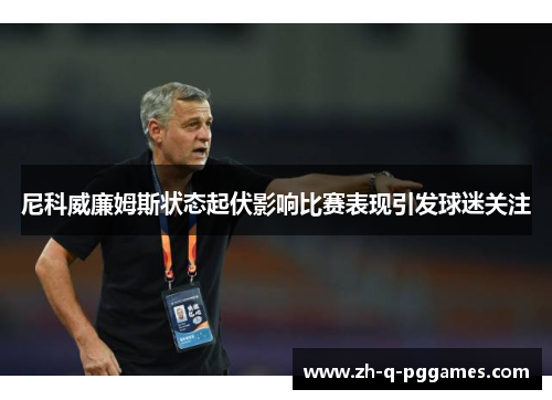 尼科威廉姆斯状态起伏影响比赛表现引发球迷关注