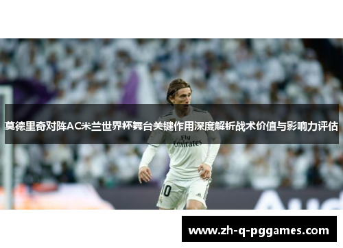 莫德里奇对阵AC米兰世界杯舞台关键作用深度解析战术价值与影响力评估