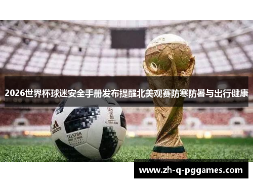 2026世界杯球迷安全手册发布提醒北美观赛防寒防暑与出行健康