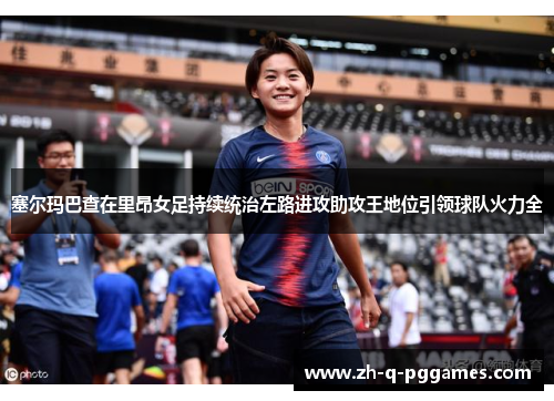 塞尔玛巴查在里昂女足持续统治左路进攻助攻王地位引领球队火力全
