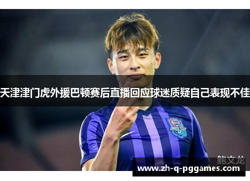 天津津门虎外援巴顿赛后直播回应球迷质疑自己表现不佳