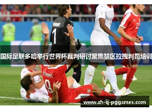 国际足联多哈举行世界杯裁判研讨聚焦禁区拉拽判罚培训