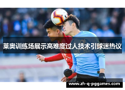 莱奥训练场展示高难度过人技术引球迷热议