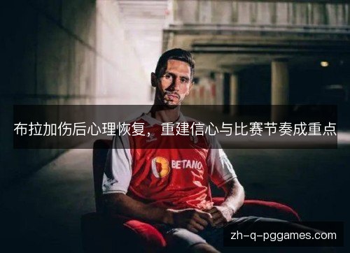 布拉加伤后心理恢复，重建信心与比赛节奏成重点