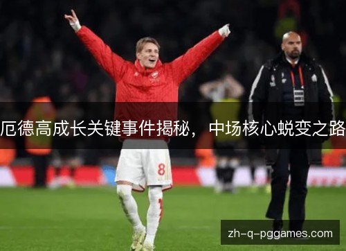 厄德高成长关键事件揭秘，中场核心蜕变之路